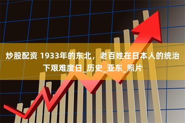 炒股配资 1933年的东北,老百姓在日本人的统治下艰难度日_历史_亚东_照片