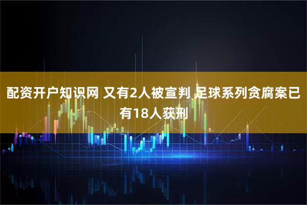 配资开户知识网 又有2人被宣判 足球系列贪腐案已有18人获刑