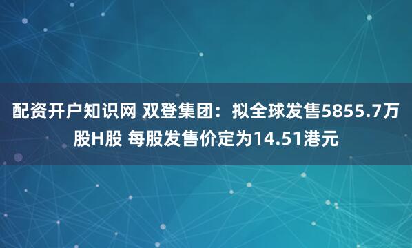 配资开户知识网 双登集团：拟全球发售5855.7万股H股 每股发售价定为14.51港元