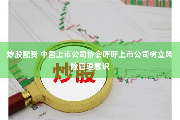 炒股配资 中国上市公司协会呼吁上市公司树立风险管理意识
