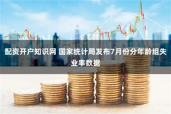 配资开户知识网 国家统计局发布7月份分年龄组失业率数据