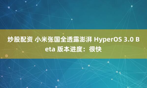 炒股配资 小米张国全透露澎湃 HyperOS 3.0 Beta 版本进度：很快