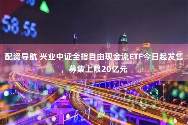 配资导航 兴业中证全指自由现金流ETF今日起发售，募集上限20亿元
