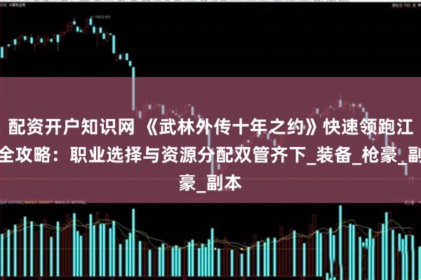 配资开户知识网 《武林外传十年之约》快速领跑江湖全攻略:职业选择与资源分配双管齐下_装备_枪豪_副本