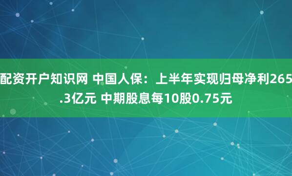 配资开户知识网 中国人保：上半年实现归母净利265.3亿元 中期股息每10股0.75元