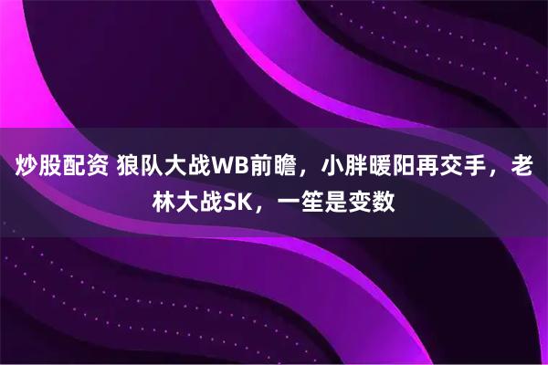 炒股配资 狼队大战WB前瞻，小胖暖阳再交手，老林大战SK，一笙是变数