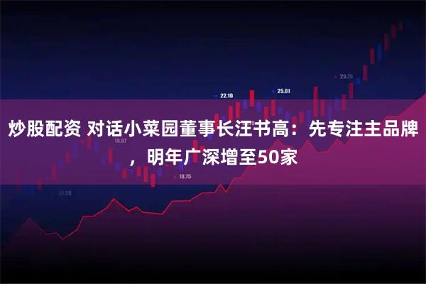 炒股配资 对话小菜园董事长汪书高：先专注主品牌，明年广深增至50家