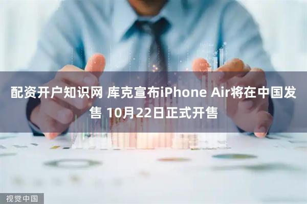 配资开户知识网 库克宣布iPhone Air将在中国发售 10月22日正式开售