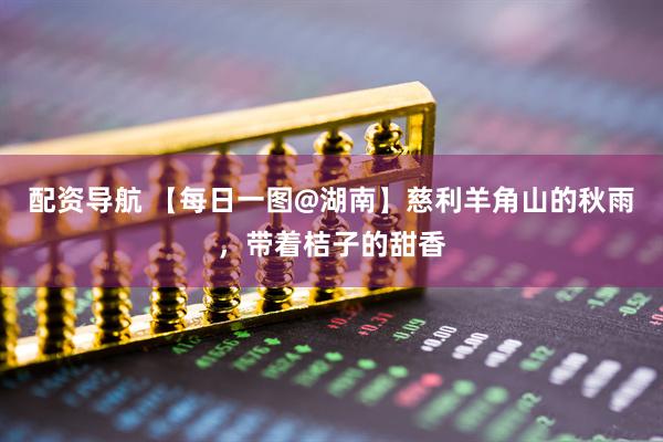 配资导航 【每日一图@湖南】慈利羊角山的秋雨，带着桔子的甜香