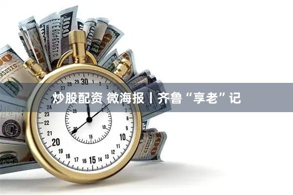 炒股配资 微海报丨齐鲁“享老”记