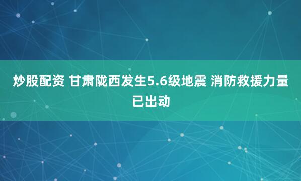 炒股配资 甘肃陇西发生5.6级地震 消防救援力量已出动