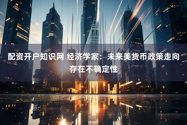 配资开户知识网 经济学家：未来美货币政策走向存在不确定性
