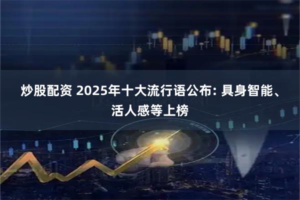 炒股配资 2025年十大流行语公布: 具身智能、活人感等上榜