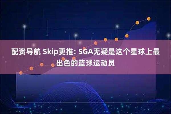配资导航 Skip更推: SGA无疑是这个星球上最出色的篮球运动员