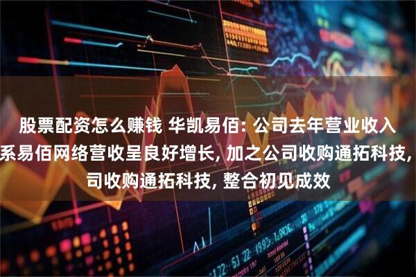 股票配资怎么赚钱 华凯易佰: 公司去年营业收入增长主要原因系易佰网络营收呈良好增长, 加之公司收购通拓科技, 整合初见成效