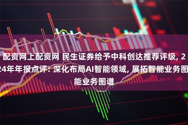 配资网上配资网 民生证券给予中科创达推荐评级, 2024年年报点评: 深化布局AI智能领域, 展拓智能业务图谱