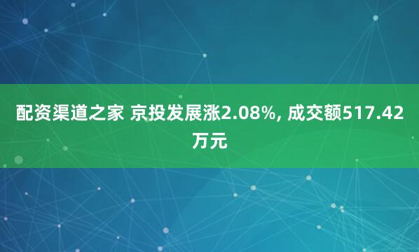 配资渠道之家 京投发展涨2.08%, 成交额517.42万元