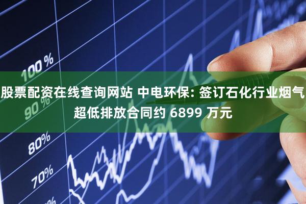 股票配资在线查询网站 中电环保: 签订石化行业烟气超低排放合同约 6899 万元