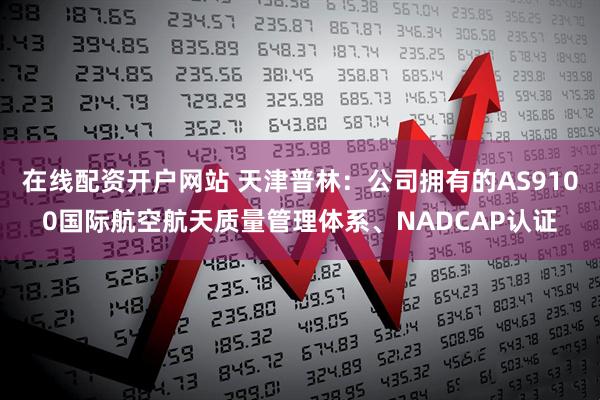 在线配资开户网站 天津普林：公司拥有的AS9100国际航空航天质量管理体系、NADCAP认证