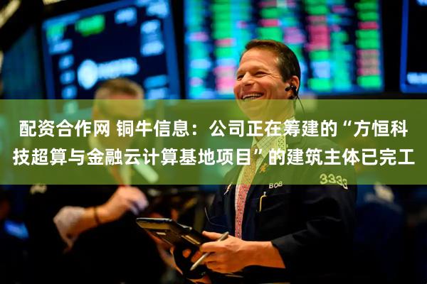 配资合作网 铜牛信息：公司正在筹建的“方恒科技超算与金融云计算基地项目”的建筑主体已完工