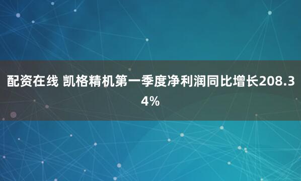 配资在线 凯格精机第一季度净利润同比增长208.34%