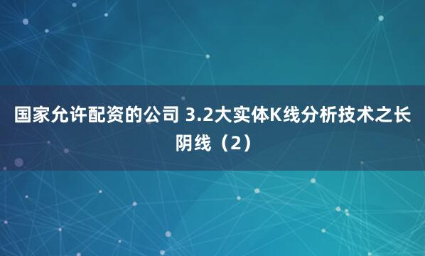 国家允许配资的公司 3.2大实体K线分析技术之长阴线（2）