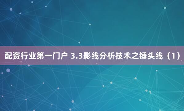 配资行业第一门户 3.3影线分析技术之锤头线（1）