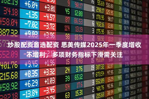 炒股配资首选配资 思美传媒2025年一季度增收不增利，多项财务指标下滑需关注