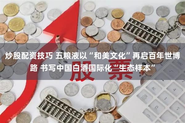 炒股配资技巧 五粮液以“和美文化”再启百年世博路 书写中国白酒国际化“生态样本”