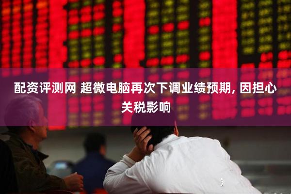 配资评测网 超微电脑再次下调业绩预期, 因担心关税影响