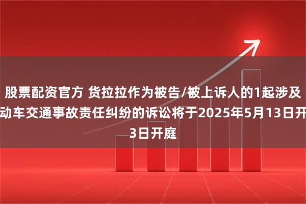 股票配资官方 货拉拉作为被告/被上诉人的1起涉及机动车交通事故责任纠纷的诉讼将于2025年5月13日开庭