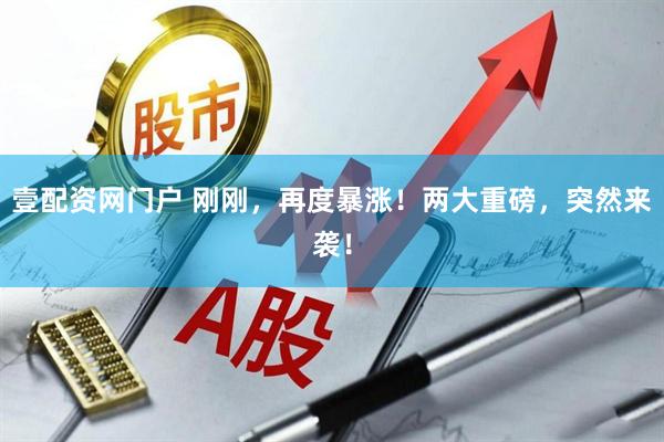 壹配资网门户 刚刚，再度暴涨！两大重磅，突然来袭！
