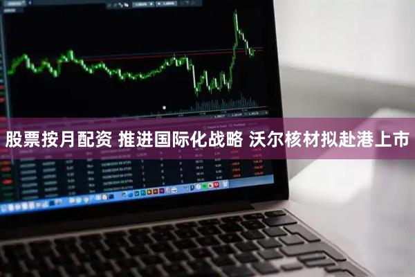股票按月配资 推进国际化战略 沃尔核材拟赴港上市