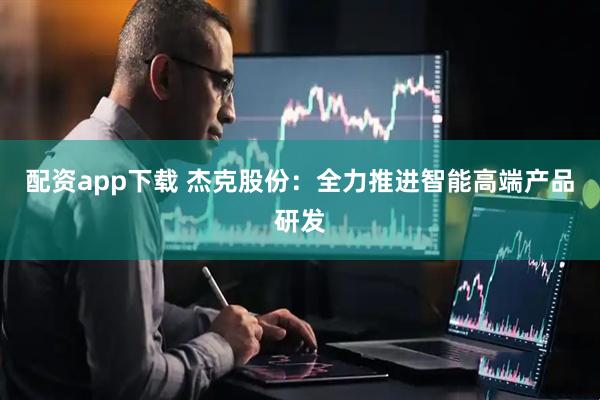 配资app下载 杰克股份：全力推进智能高端产品研发