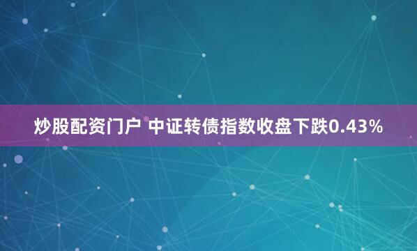 炒股配资门户 中证转债指数收盘下跌0.43%