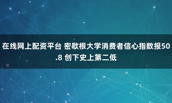 在线网上配资平台 密歇根大学消费者信心指数报50.8 创下史上第二低