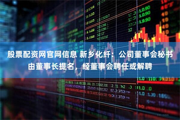 股票配资网官网信息 新乡化纤：公司董事会秘书由董事长提名，经董事会聘任或解聘