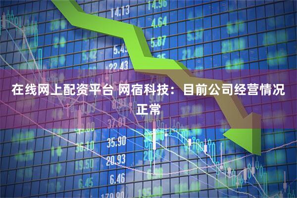 在线网上配资平台 网宿科技：目前公司经营情况正常