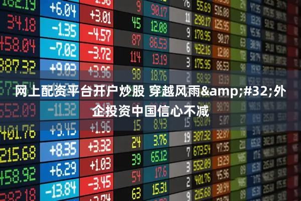 网上配资平台开户炒股 穿越风雨&#32;外企投资中国信心不减