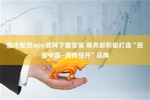 股市配资app官网下载安装 商务部积极打造“投资中国—选择经开”品牌