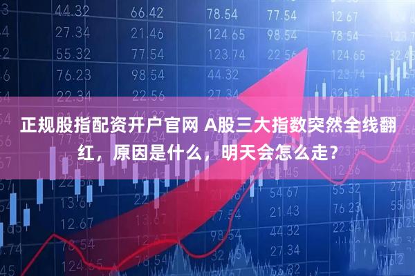 正规股指配资开户官网 A股三大指数突然全线翻红，原因是什么，明天会怎么走？