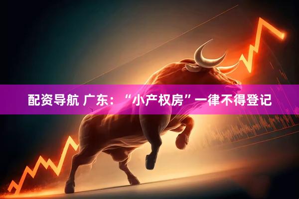 配资导航 广东：“小产权房”一律不得登记