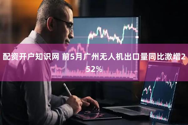 配资开户知识网 前5月广州无人机出口量同比激增252%