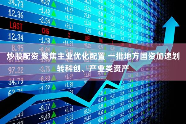 炒股配资 聚焦主业优化配置 一批地方国资加速划转科创、产业类资产