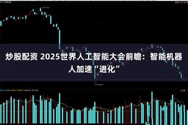 炒股配资 2025世界人工智能大会前瞻：智能机器人加速“进化”