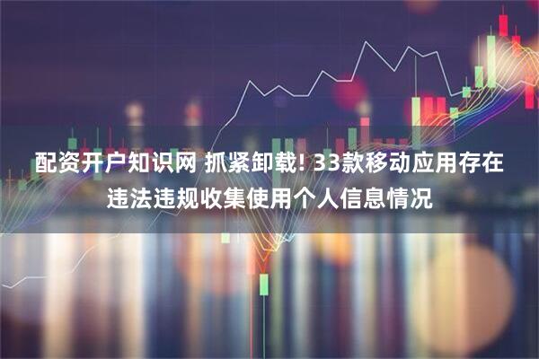 配资开户知识网 抓紧卸载! 33款移动应用存在违法违规收集使用个人信息情况