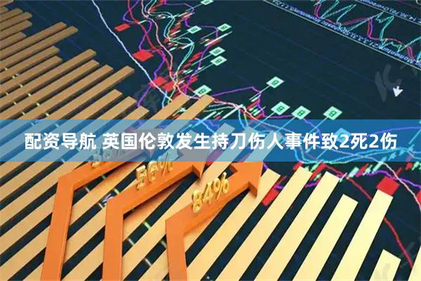 配资导航 英国伦敦发生持刀伤人事件致2死2伤