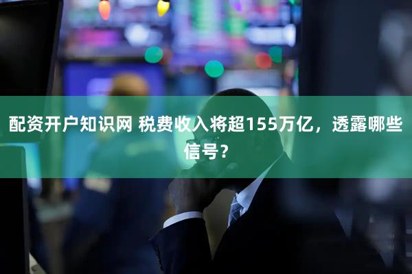 配资开户知识网 税费收入将超155万亿，透露哪些信号？