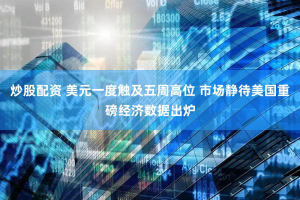 炒股配资 美元一度触及五周高位 市场静待美国重磅经济数据出炉