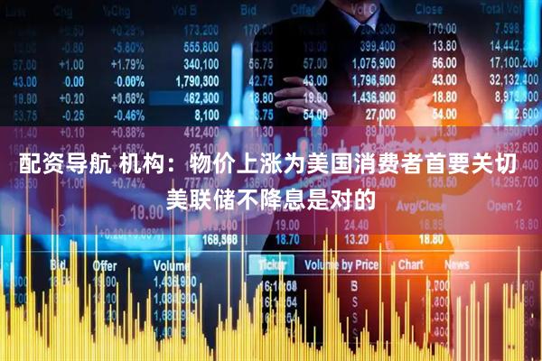 配资导航 机构：物价上涨为美国消费者首要关切 美联储不降息是对的